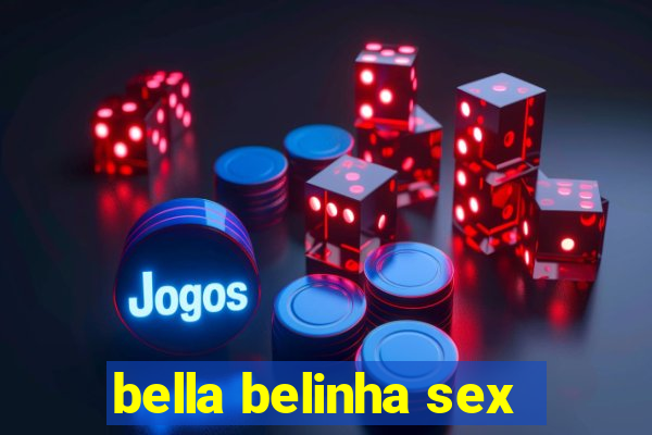 bella belinha sex